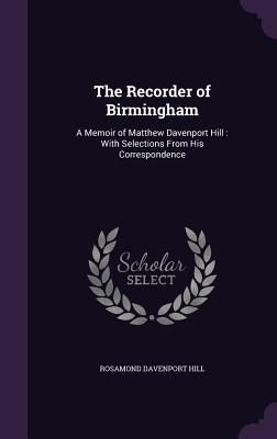 The Recorder of Birmingham: A Memoir of Matthew Davenport Hill: With Selections From His Correspondence - Hill, Rosamond Davenport