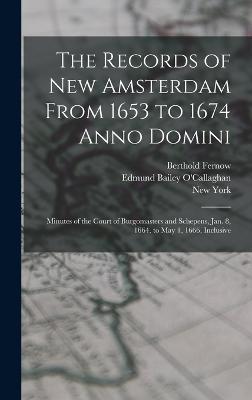 The Records of New Amsterdam From 1653 to 1674 Anno Domini: Minutes of the Court of Burgomasters and Schepens, Jan. 8, 1664, to May 1, 1666, Inclusive - Fernow, Berthold, and O'Callaghan, Edmund Bailey, and York, New