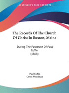 The Records Of The Church Of Christ In Buxton, Maine: During The Pastorate Of Paul Coffin (1868)