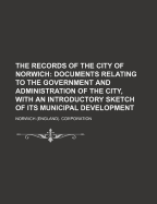 The Records of the City of Norwich: Documents Relating to the Government and Administration of the City, with an Introductory Sketch of Its Municipal Development