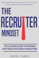The Recruiter Mindset: The Ultimate Guide to Working with Executive Search Recruiters