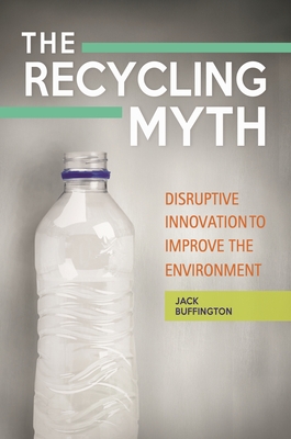 The Recycling Myth: Disruptive Innovation to Improve the Environment - Buffington, Jack