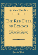 The Red Deer of Exmoor: With Notes on Those Who Hunted Them, from Robert d'Auberville, 1070, to Robert Arthur Sanders, 1906 (Classic Reprint)