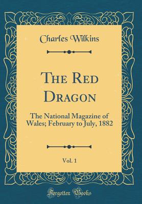 The Red Dragon, Vol. 1: The National Magazine of Wales; February to July, 1882 (Classic Reprint) - Wilkins, Charles, Sir
