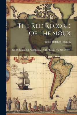 The Red Record Of The Sioux: Life Of Sitting Bull And History Of The Indian War Of 1890-91 - Johnson, Willis Fletcher