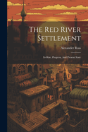The Red River Settlement: Its Rise, Progress, And Present State