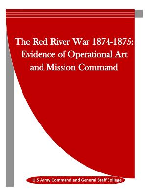 The Red River War 1874-1875: Evidence of Operational Art and Mission Command - Penny Hill Press Inc (Editor), and U S Army Command and General Staff Colle