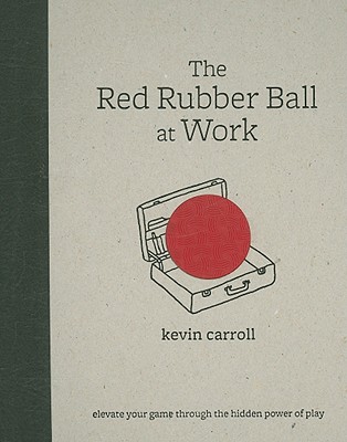 The Red Rubber Ball at Work: Elevate Your Game Through the Hidden Power of Play - Carroll, Kevin