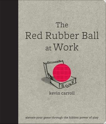The Red Rubber Ball at Work: Elevate Your Game Through the Hidden Power of Play - Carroll, Kevin