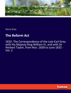 The Reform Act: 1832: The Correspondence of the Late Earl Grey with His Majesty King William IV. and with Sir Herbert Taylor, from Nov. 1830 to June 1832 - Vol. 1