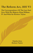 The Reform Act, 1832 V2: The Correspondence Of The Late Earl Grey With His Majesty King William IV And With Sir Herbert Taylor