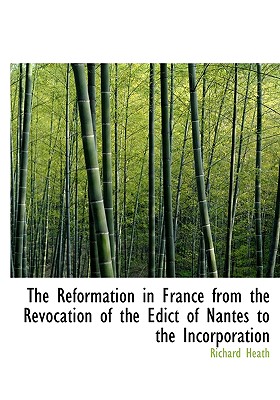 The Reformation in France from the Revocation of the Edict of Nantes to the Incorporation - Heath, Richard