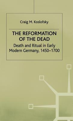 The Reformation of the Dead: Death and Ritual in Early Modern Germany, C.1450-1700 - Koslofsky, C