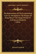 The Reformation Of The Ecclesiastical Laws As Attempted In The Reigns Of King Henry VIII, King Edward VI And Queen Elizabeth (1850)