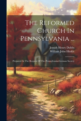 The Reformed Church In Pennsylvania ...: Prepared At The Request Of The Pennsylvania-german Society - Dubbs, Joseph Henry, and William John Hinkle (Creator)