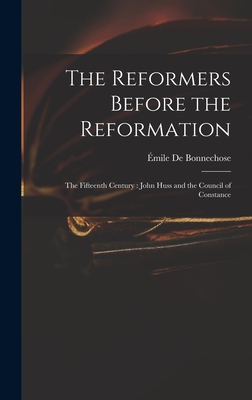 The Reformers Before the Reformation: The Fifteenth Century: John Huss and the Council of Constance - de Bonnechose, mile