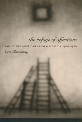 The Refuge of Affections: Family and American Reform Politics, 1900 "1920 - Rauchway, Eric