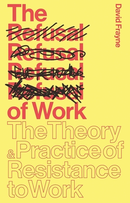The Refusal of Work: The Theory and Practice of Resistance to Work - Frayne, David