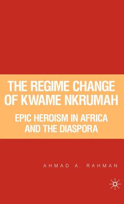 The Regime Change of Kwame Nkrumah: Epic Heroism in Africa and the Diaspora - Rahman, A