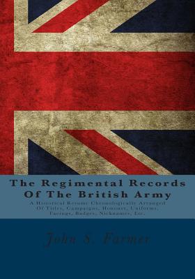 The Regimental Records of the British Army: A Historical Resume Chronologically Arranged of Titles, Campaigns, Honours, Uniforms, Facings, Badges, Nicknames, Etc. - Farmer, John S