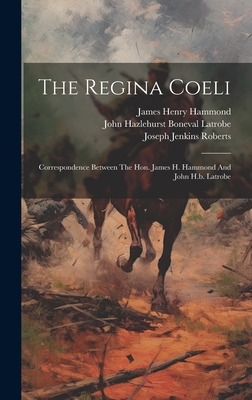 The Regina Coeli: Correspondence Between The Hon. James H. Hammond And John H.b. Latrobe - John Hazlehurst Boneval Latrobe (Creator), and James Henry Hammond (Creator), and Joseph Jenkins Roberts (Creator)