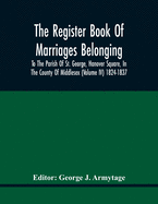 The Register Book Of Marriages Belonging To The Parish Of St. George, Hanover Square, In The County Of Middlesex (Volume Iv) 1824-1837