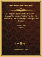 The Register Book of the Parish of St. George the Martyr, Within the City of Canterbury of Christenings, Marriages, and Burials: 1538-1800 (1891)