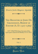 The Register of John de Grandisson, Bishop of Exeter (A. D. 1327-1369), Vol. 1: 1327-1330; With Some Account of the Episcopate of James de Berkley (A. D. 1327) (Classic Reprint)