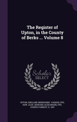 The Register of Upton, in the County of Berks ... Volume 8 - Upton, England (Berkshire Parish) (Creator), and Fry, Edw Alex (Edward Alexander) (Creator), and Fry, Joseph Forrest D 1907...