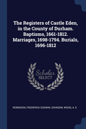 The Registers of Castle Eden, in the County of Durham: Baptisms, 1661 1812; Marriages, 1698 1794; Burials, 1696 1812 (Classic Reprint)