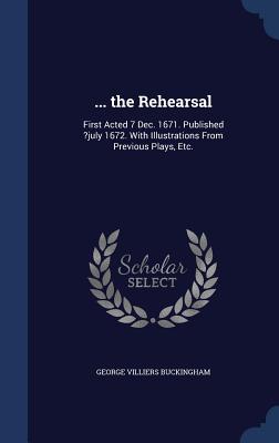 ... the Rehearsal: First Acted 7 Dec. 1671. Published ?july 1672. With Illustrations From Previous Plays, Etc. - Buckingham, George Villiers