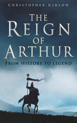 The Reign of Arthur: From History to Legend - Gidlow, Christopher