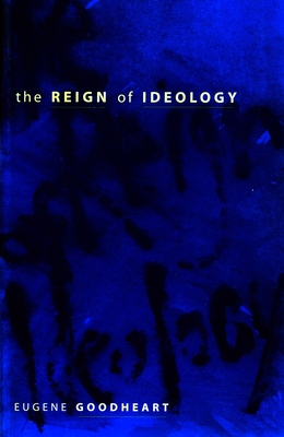 The Reign of Ideology - Goodheart, Eugene, Professor