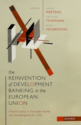 The Reinvention of Development Banking in the European Union: Industrial Policy in the Single Market and the Emergence of a Field - Mertens, Daniel (Editor), and Thiemann, Matthias (Editor), and Volberding, Peter (Editor)