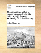 The Relapse; Or, Virtue in Danger. a Comedy. as It Is Acted at Both Theatres. Written by Sir John Vanbrugh