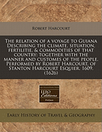 The Relation of a Voyage to Guiana Describing the Climate, Situation, Fertilitie, & Commodities of That Country: Together with the Manner and Customes of the People. Performed by Robert Harcourt, of Stanton Harcourt Esquier. 1609. (1626)