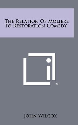 The Relation of Moliere to Restoration Comedy - Wilcox, John