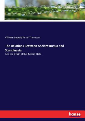 The Relations Between Ancient Russia and Scandinavia: And the Origin of the Russian State - Thomsen, Vilhelm Ludwig Peter