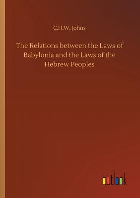 The Relations between the Laws of Babylonia and the Laws of the Hebrew Peoples - Johns, C H W