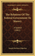 The Relations of the Federal Government to Slavery: A Speech (1861)