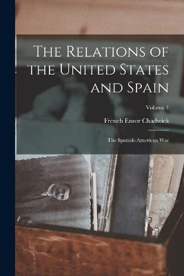 The Relations of the United States and Spain: The Spanish-American War; Volume 1 - Chadwick, French Ensor