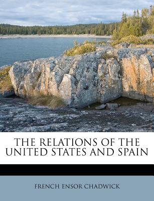 The Relations of the United States and Spain - Chadwick, French Ensor