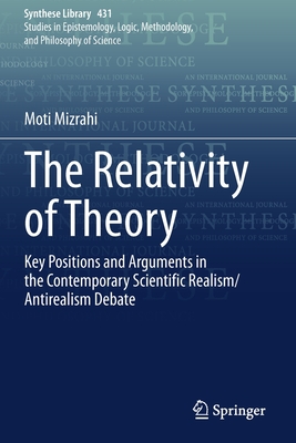 The Relativity of Theory: Key Positions and Arguments in the Contemporary Scientific Realism/Antirealism Debate - Mizrahi, Moti