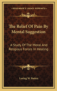 The Relief of Pain by Mental Suggestion: A Study of the Moral and Religious Forces in Healing