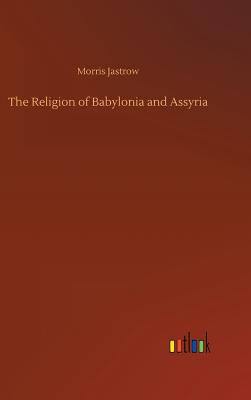 The Religion of Babylonia and Assyria - Jastrow, Morris