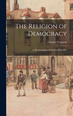 The Religion of Democracy: A Memorandum of Modern Principles - Ferguson, Charles