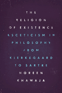 The Religion of Existence: Asceticism in Philosophy from Kierkegaard to Sartre