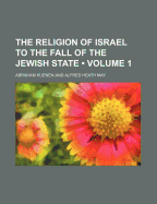 The Religion of Israel to the Fall of the Jewish State; Volume 1