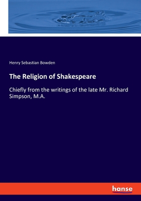 The Religion of Shakespeare: Chiefly from the writings of the late Mr. Richard Simpson, M.A. - Bowden, Henry Sebastian