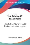 The Religion Of Shakespeare: Chiefly From The Writings Of The Late Mr. Richard Simpson